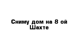 Сниму дом на 8-ой Шахте